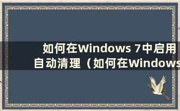 如何在Windows 7中启用自动清理（如何在Windows 7系统中设置自动清理）